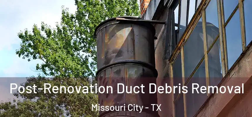 Post-Renovation Duct Debris Removal Missouri City - TX